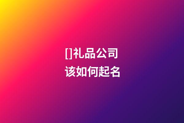 []礼品公司该如何起名-第1张-公司起名-玄机派